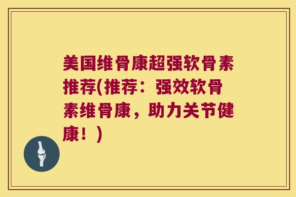 美国维骨康超强软骨素推荐(推荐:强效软骨素维骨康,助力关节健康!) 美国维骨康超强软骨素推荐(推荐:强效软骨素维骨康,助力关节健康!)
