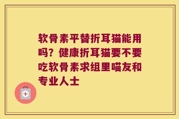 软骨素平替折耳猫能用吗?健康折耳猫要不要吃软骨素求组里喵友和专业人士 软骨素平替折耳猫能用吗?健康折耳猫要不要吃软骨素求组里喵友和专业人士