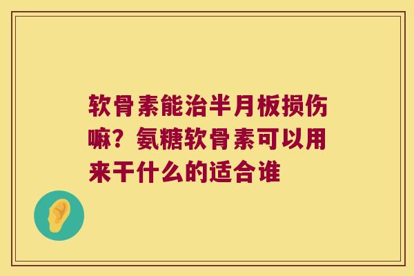 软骨素能损伤嘛？氨糖软骨素可以用来干什么的适合谁
