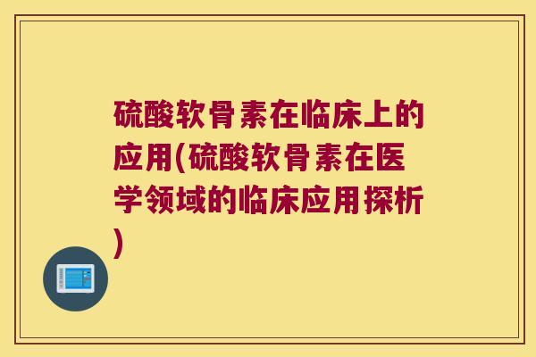 硫酸软骨素在临床上的应用(硫酸软骨素在医学领域的临床应用探析)