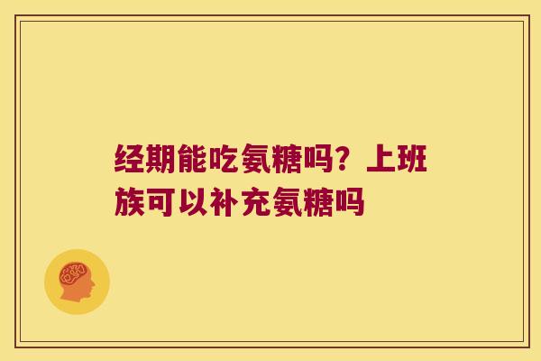 经期能吃氨糖吗？上班族可以补充氨糖吗
