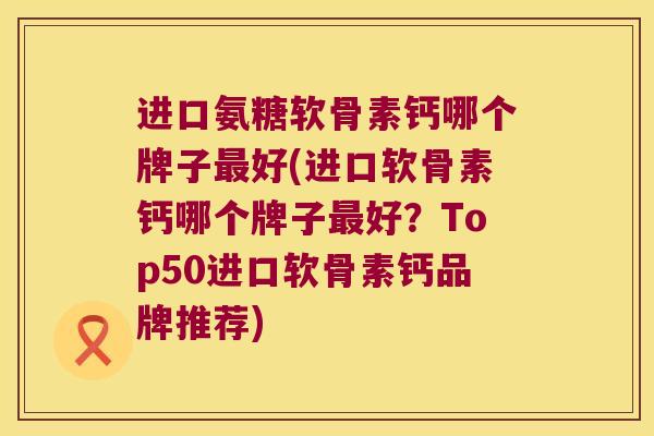 进口氨糖软骨素钙哪个牌子好(进口软骨素钙哪个牌子好?Top50进口软骨素钙品牌推荐) 进口氨糖软骨素钙哪个牌子好(进口软骨素钙哪个牌子好?Top50进口软骨素钙品牌推荐)