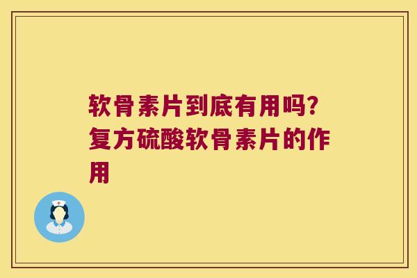 软骨素片到底有用吗？复方硫酸软骨素片的作用