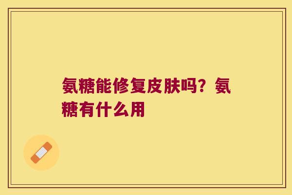 氨糖能修复吗？氨糖有什么用