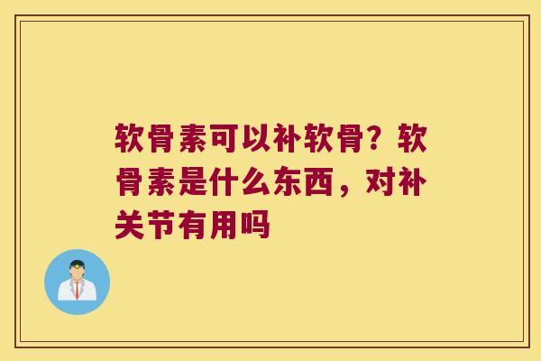 软骨素可以补软骨?软骨素是什么东西,对补关节有用吗 软骨素可以补软骨?软骨素是什么东西,对补关节有用吗
