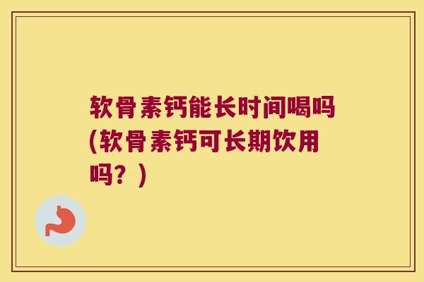 软骨素钙能长时间喝吗(软骨素钙可长期饮用吗？)