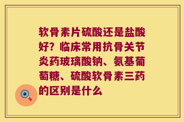 软骨素片硫酸还是盐酸好?临床常用抗骨药玻璃酸钠、氨基葡萄糖、硫酸软骨素三药的区别是什么 软骨素片硫酸还是盐酸好?临床常用抗骨药玻璃酸钠、氨基葡萄糖、硫酸软骨素三药的区别是什么