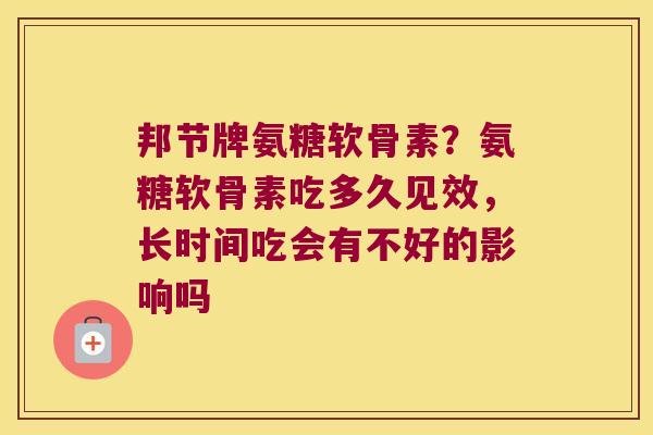 邦节牌氨糖软骨素?氨糖软骨素吃多久见效,长时间吃会有不好的影响吗 邦节牌氨糖软骨素?氨糖软骨素吃多久见效,长时间吃会有不好的影响吗