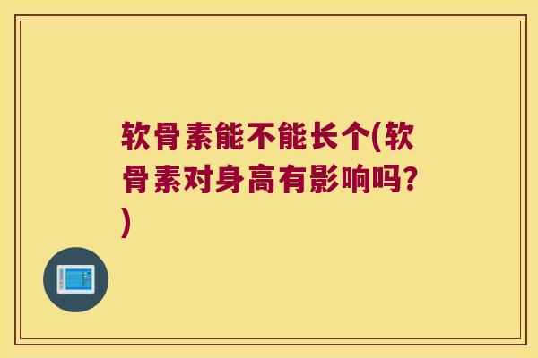 软骨素能不能长个(软骨素对身高有影响吗?) 软骨素能不能长个(软骨素对身高有影响吗?)