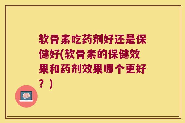 软骨素吃药剂好还是保健好(软骨素的保健效果和药剂效果哪个更好？)