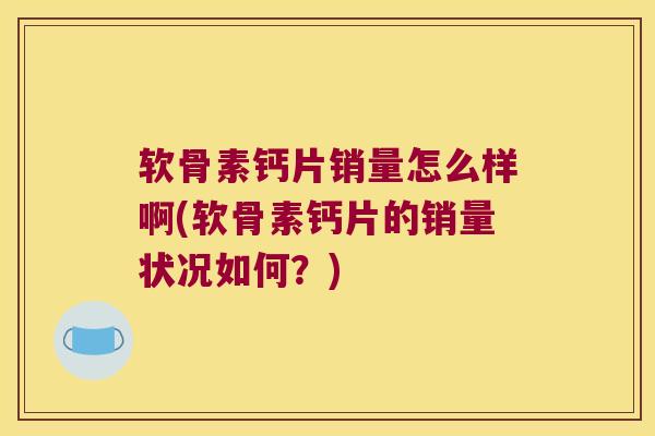 软骨素钙片销量怎么样啊(软骨素钙片的销量状况如何？)
