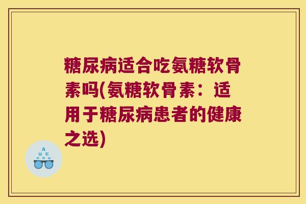 适合吃氨糖软骨素吗(氨糖软骨素:适用于患者的健康之选) 适合吃氨糖软骨素吗(氨糖软骨素:适用于患者的健康之选)