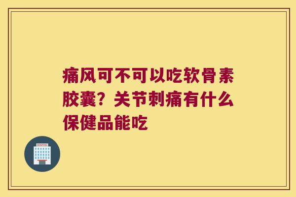 可不可以吃软骨素胶囊?关节刺痛有什么保健品能吃 可不可以吃软骨素胶囊?关节刺痛有什么保健品能吃