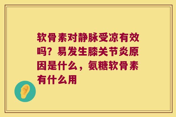 软骨素对静脉受凉有效吗？易发生膝原因是什么，氨糖软骨素有什么用