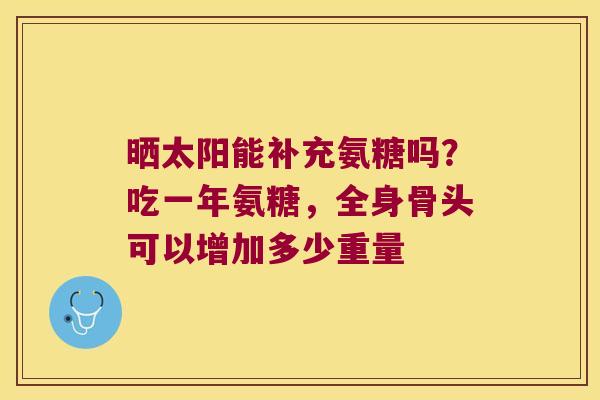 晒太阳能补充氨糖吗？吃一年氨糖，全身骨头可以增加多少重量