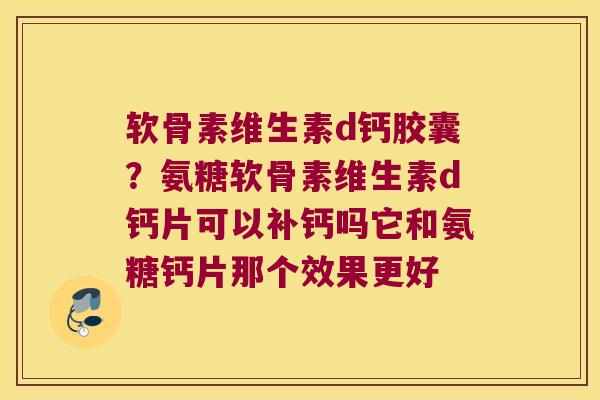 软骨素维生素d钙胶囊？氨糖软骨素维生素d钙片可以补钙吗它和氨糖钙片那个效果更好