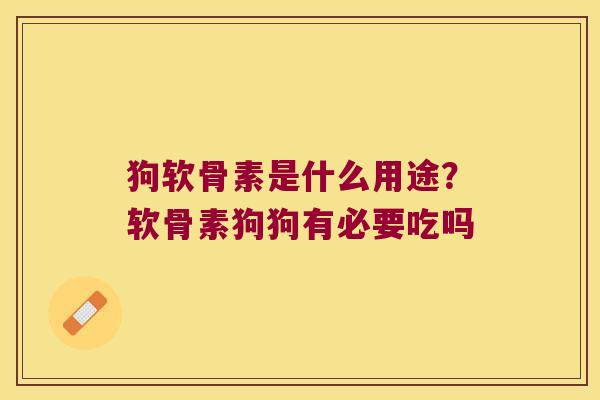 狗软骨素是什么用途?软骨素狗狗有必要吃吗 狗软骨素是什么用途?软骨素狗狗有必要吃吗