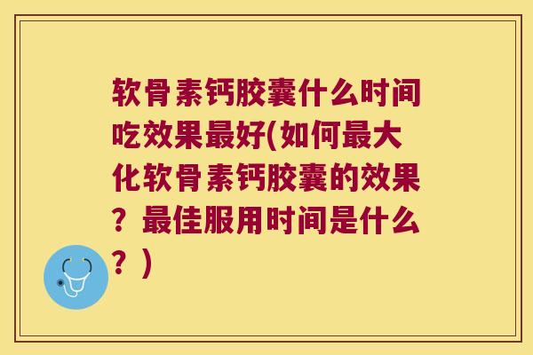 软骨素钙胶囊什么时间吃效果好(如何大化软骨素钙胶囊的效果?佳服用时间是什么?) 软骨素钙胶囊什么时间吃效果好(如何大化软骨素钙胶囊的效果?佳服用时间是什么?)