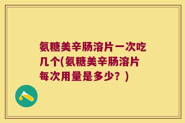 氨糖美辛肠溶片一次吃几个(氨糖美辛肠溶片每次用量是多少?) 氨糖美辛肠溶片一次吃几个(氨糖美辛肠溶片每次用量是多少?)