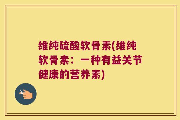 维纯硫酸软骨素(维纯软骨素：一种有益关节健康的营养素)