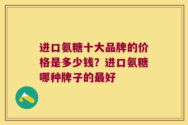 进口氨糖十大品牌的价格是多少钱？进口氨糖哪种牌子的好