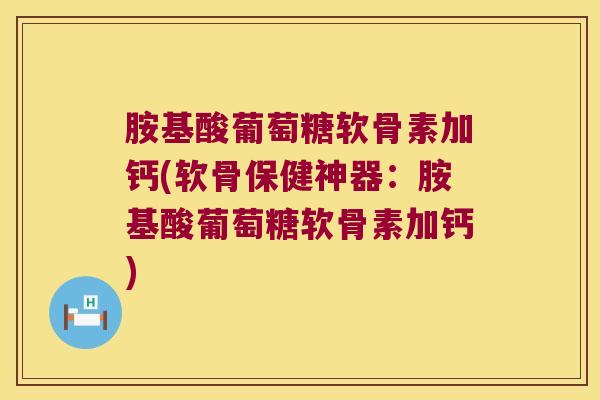 胺基酸葡萄糖软骨素加钙(软骨保健神器:胺基酸葡萄糖软骨素加钙) 胺基酸葡萄糖软骨素加钙(软骨保健神器:胺基酸葡萄糖软骨素加钙)