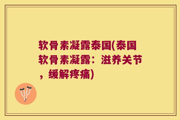 软骨素凝露泰国(泰国软骨素凝露:滋养关节,缓解) 软骨素凝露泰国(泰国软骨素凝露:滋养关节,缓解)