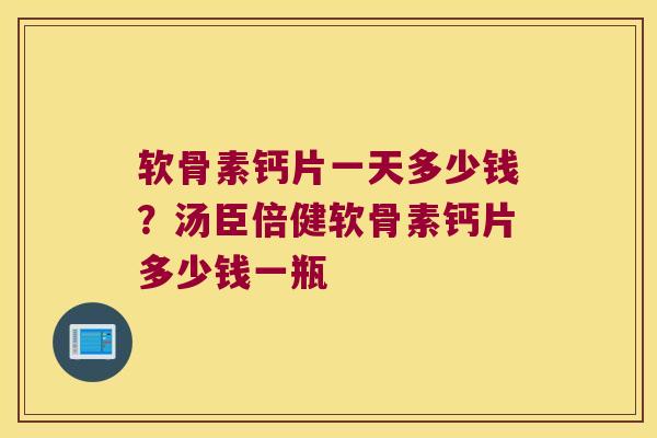 软骨素钙片一天多少钱?汤臣倍健软骨素钙片多少钱一瓶 软骨素钙片一天多少钱?汤臣倍健软骨素钙片多少钱一瓶