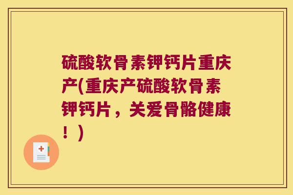 硫酸软骨素钾钙片重庆产(重庆产硫酸软骨素钾钙片,关爱骨骼健康!) 硫酸软骨素钾钙片重庆产(重庆产硫酸软骨素钾钙片,关爱骨骼健康!)