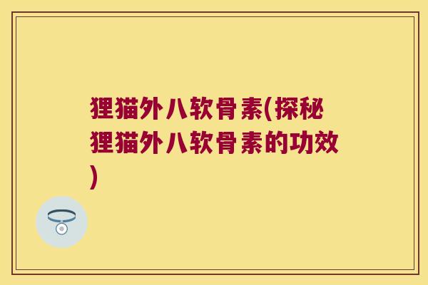 狸猫外八软骨素(探秘狸猫外八软骨素的功效) 狸猫外八软骨素(探秘狸猫外八软骨素的功效)