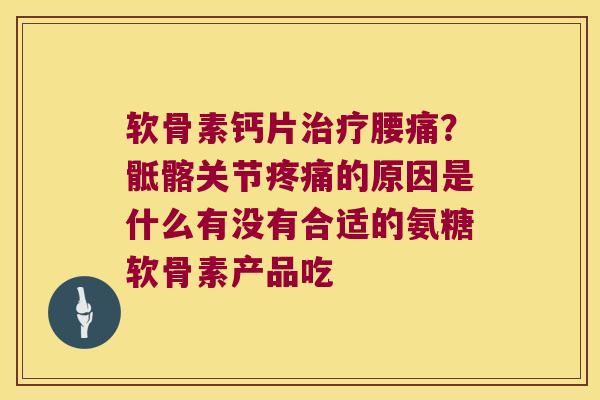 软骨素钙片腰痛?骶髂关节的原因是什么有没有合适的氨糖软骨素产品吃 软骨素钙片腰痛?骶髂关节的原因是什么有没有合适的氨糖软骨素产品吃