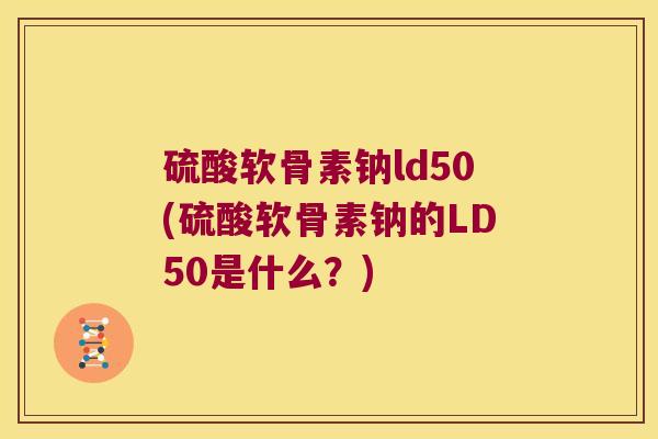 硫酸软骨素钠ld50(硫酸软骨素钠的LD50是什么？)