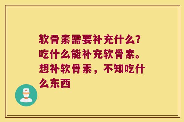 软骨素需要补充什么？吃什么能补充软骨素。想补软骨素，不知吃什么东西