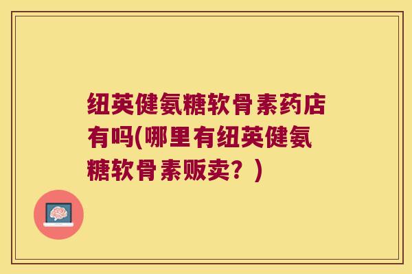 纽英健氨糖软骨素药店有吗(哪里有纽英健氨糖软骨素贩卖?) 纽英健氨糖软骨素药店有吗(哪里有纽英健氨糖软骨素贩卖?)