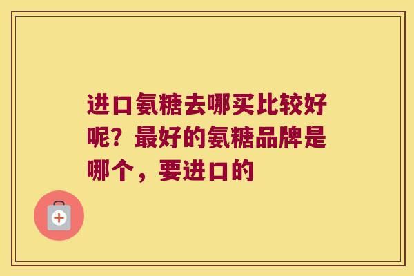 进口氨糖去哪买比较好呢？好的氨糖品牌是哪个，要进口的