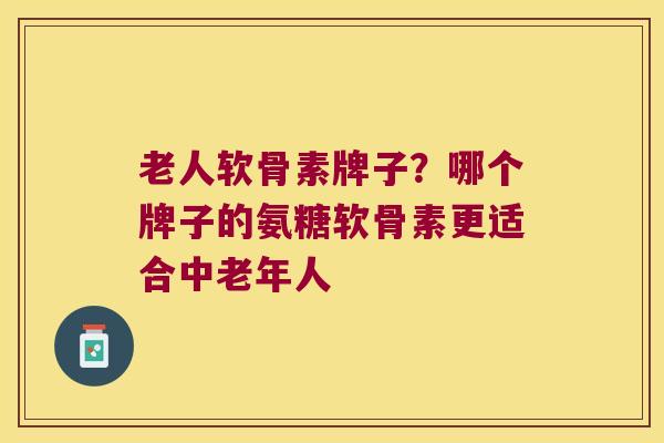 老人软骨素牌子?哪个牌子的氨糖软骨素更适合中老年人 老人软骨素牌子?哪个牌子的氨糖软骨素更适合中老年人