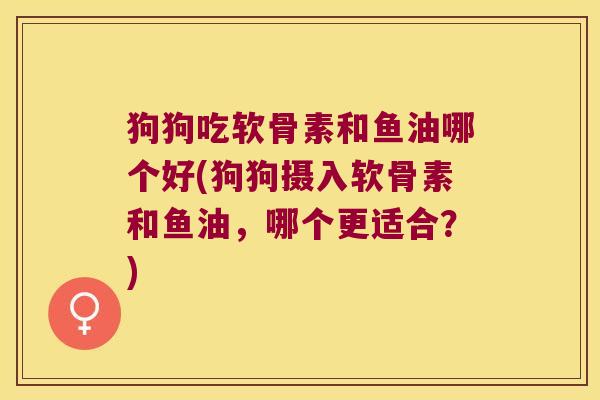 狗狗吃软骨素和鱼油哪个好(狗狗摄入软骨素和鱼油,哪个更适合?) 狗狗吃软骨素和鱼油哪个好(狗狗摄入软骨素和鱼油,哪个更适合?)