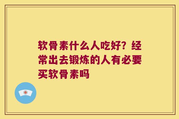 软骨素什么人吃好?经常出去锻炼的人有必要买软骨素吗 软骨素什么人吃好?经常出去锻炼的人有必要买软骨素吗