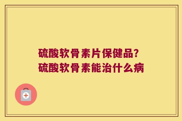 硫酸软骨素片保健品?硫酸软骨素能什么 硫酸软骨素片保健品?硫酸软骨素能什么