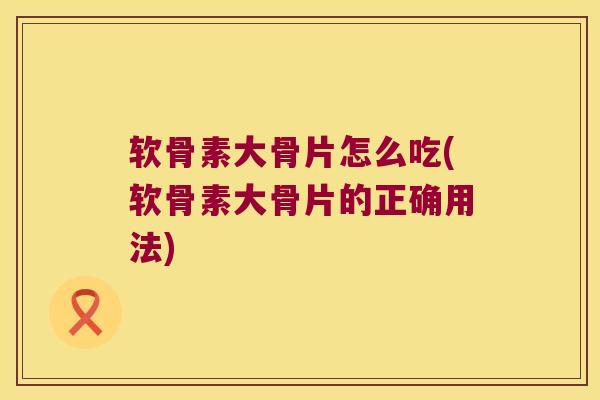 软骨素大骨片怎么吃(软骨素大骨片的正确用法) 软骨素大骨片怎么吃(软骨素大骨片的正确用法)