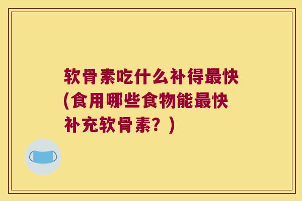 软骨素吃什么补得快(食用哪些食物能快补充软骨素？)