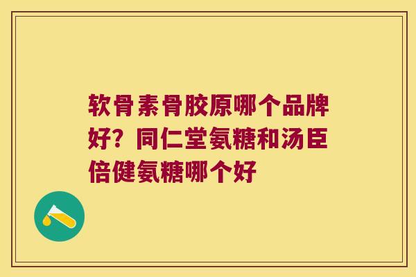 软骨素骨胶原哪个品牌好？同仁堂氨糖和汤臣倍健氨糖哪个好
