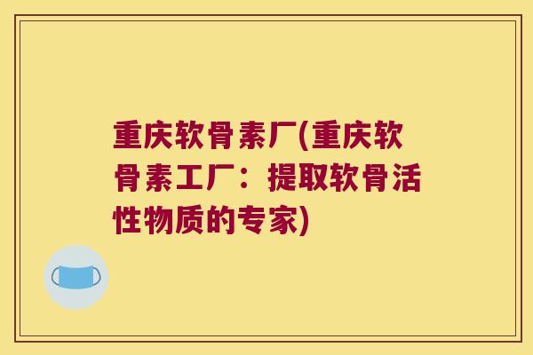 重庆软骨素厂(重庆软骨素工厂:提取软骨活性物质的专家) 重庆软骨素厂(重庆软骨素工厂:提取软骨活性物质的专家)