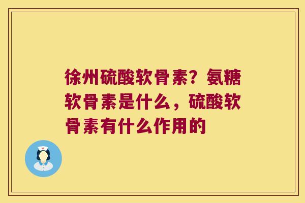 徐州硫酸软骨素?氨糖软骨素是什么,硫酸软骨素有什么作用的 徐州硫酸软骨素?氨糖软骨素是什么,硫酸软骨素有什么作用的