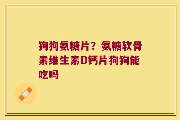 狗狗氨糖片?氨糖软骨素维生素D钙片狗狗能吃吗 狗狗氨糖片?氨糖软骨素维生素D钙片狗狗能吃吗