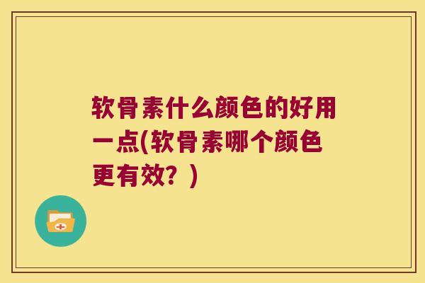 软骨素什么颜色的好用一点(软骨素哪个颜色更有效？)