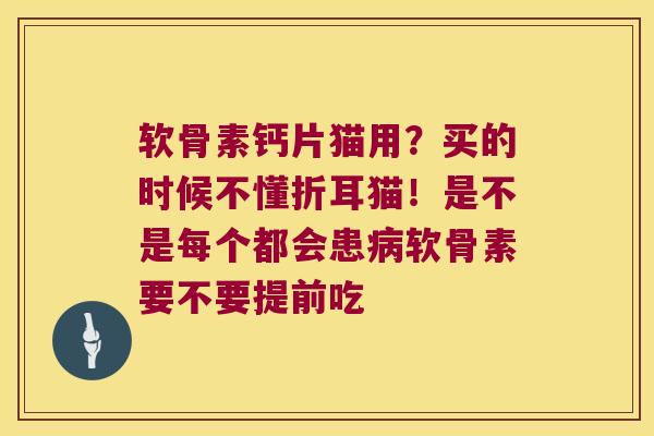 软骨素钙片猫用?买的时候不懂折耳猫!是不是每个都会患软骨素要不要提前吃 软骨素钙片猫用?买的时候不懂折耳猫!是不是每个都会患软骨素要不要提前吃