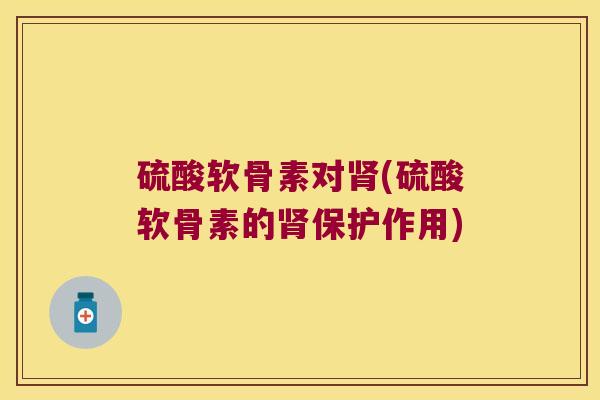 硫酸软骨素对(硫酸软骨素的保护作用) 硫酸软骨素对(硫酸软骨素的保护作用)