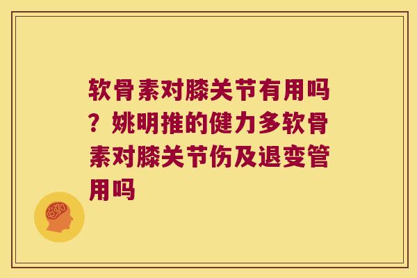 软骨素对膝关节有用吗？姚明推的健力多软骨素对膝关节伤及退变管用吗