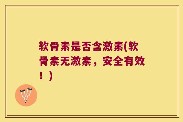 软骨素是否含激素(软骨素无激素，安全有效！)